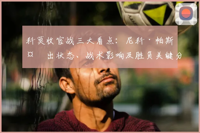 科莫收官战三大看点：尼科·帕斯复出状态、战术影响及胜负关键分析