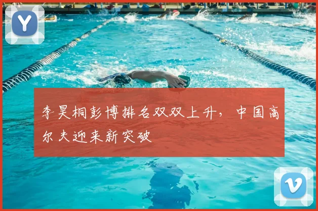 李昊桐彭博排名双双上升，中国高尔夫迎来新突破