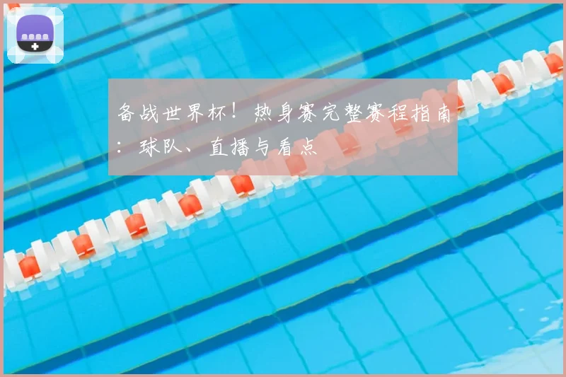 备战世界杯！热身赛完整赛程指南：球队、直播与看点