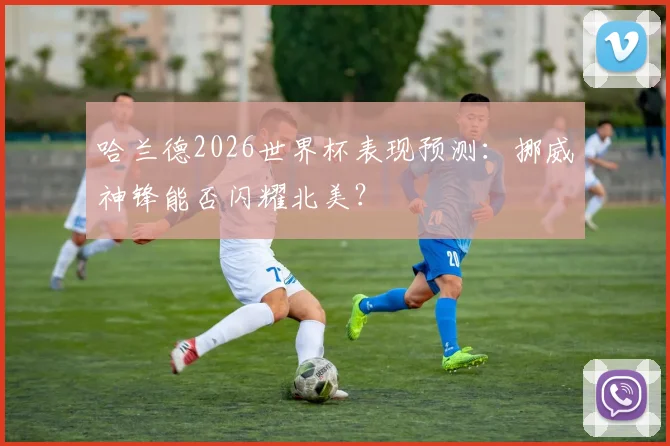 哈兰德2026世界杯表现预测：挪威神锋能否闪耀北美？