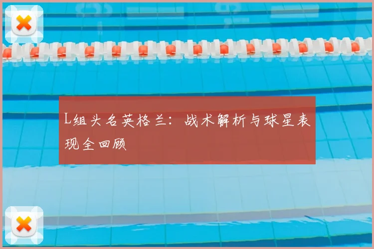 L组头名英格兰:战术解析与球星表现全回顾