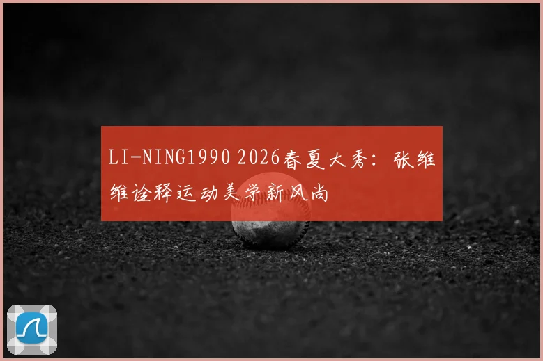 LI-NING1990 2026春夏大秀：张维维诠释运动美学新风尚
