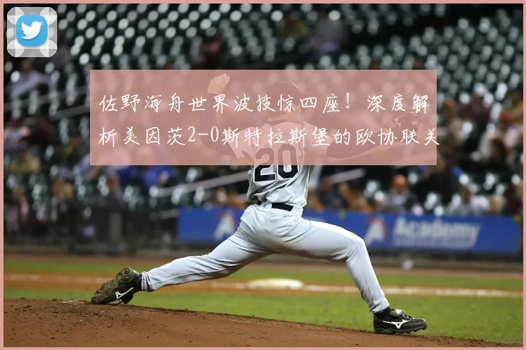 佐野海舟世界波技惊四座！深度解析美因茨2-0斯特拉斯堡的欧协联关键战术