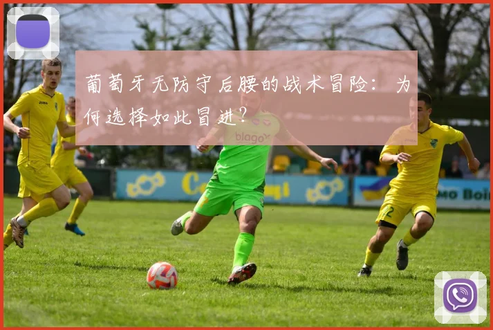 葡萄牙无防守后腰的战术冒险:为何选择如此冒进?