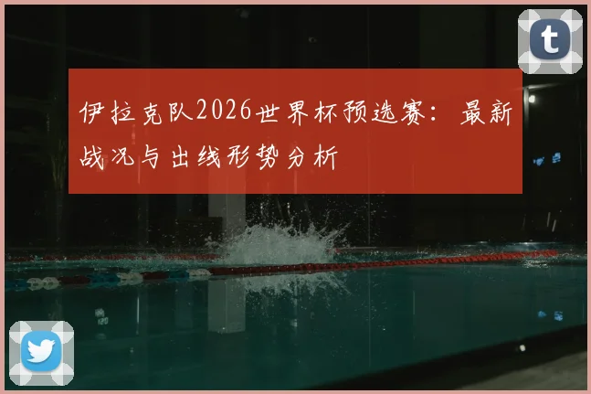伊拉克队2026世界杯预选赛：最新战况与出线形势分析