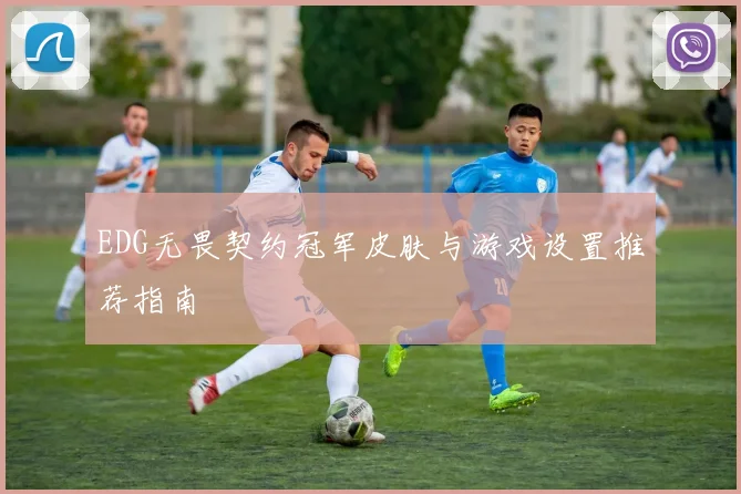 EDG无畏契约冠军皮肤与游戏设置推荐指南