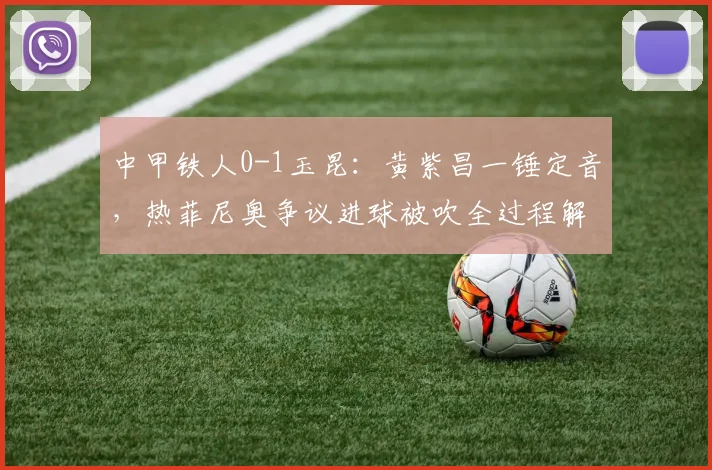 中甲铁人0-1玉昆：黄紫昌一锤定音，热菲尼奥争议进球被吹全过程解析