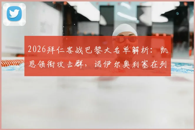 2026拜仁客战巴黎大名单解析：凯恩领衔攻击群，诺伊尔奥利塞在列，马蒂斯·卡尔缺席影响几何