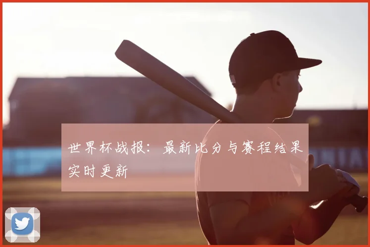 世界杯战报：最新比分与赛程结果实时更新