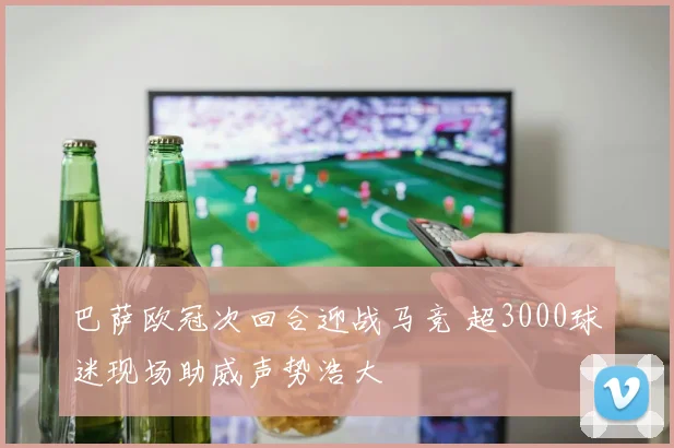 巴萨欧冠次回合迎战马竞 超3000球迷现场助威声势浩大