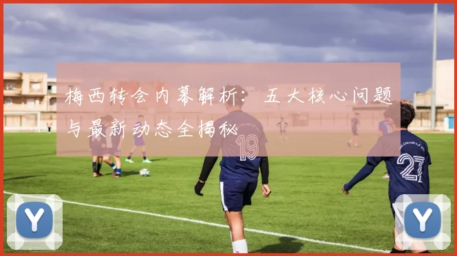 梅西转会内幕解析：五大核心问题与最新动态全揭秘