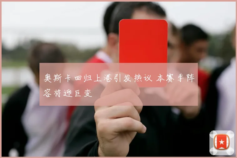 奥斯卡回归上港引发热议 本赛季阵容将迎巨变