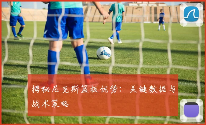 揭秘尼克斯篮板优势：关键数据与战术策略