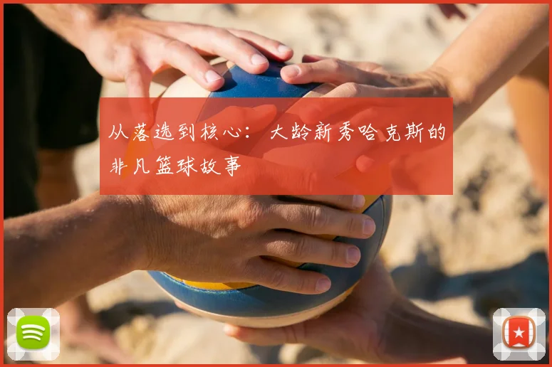 从落选到核心：大龄新秀哈克斯的非凡篮球故事