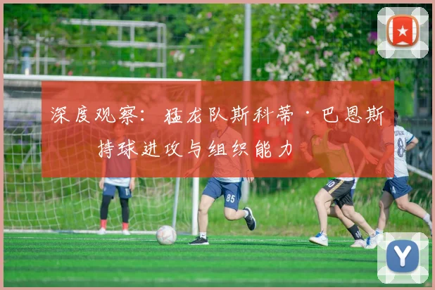 深度观察：猛龙队斯科蒂·巴恩斯的持球进攻与组织能力