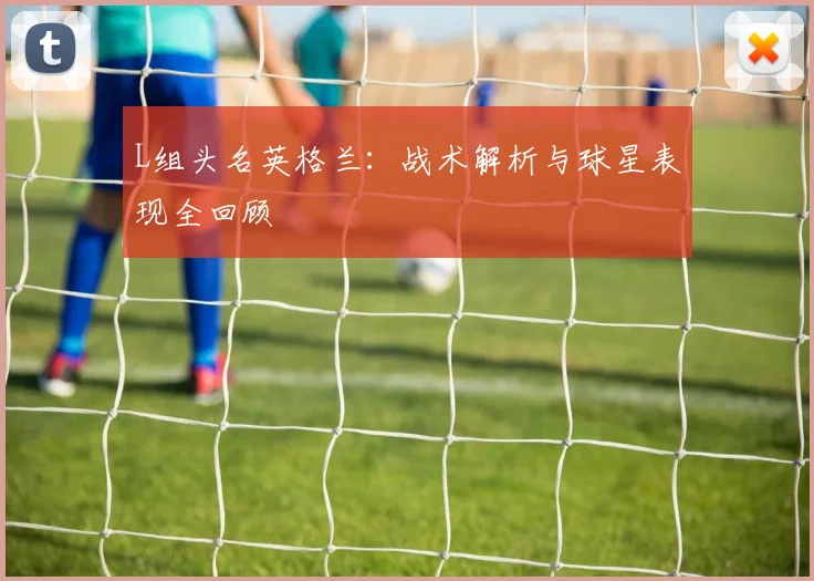 L组头名英格兰:战术解析与球星表现全回顾
