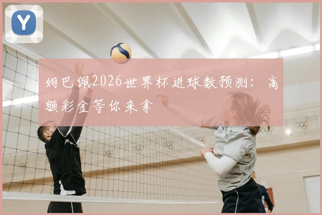 姆巴佩2026世界杯进球数预测：高额彩金等你来拿