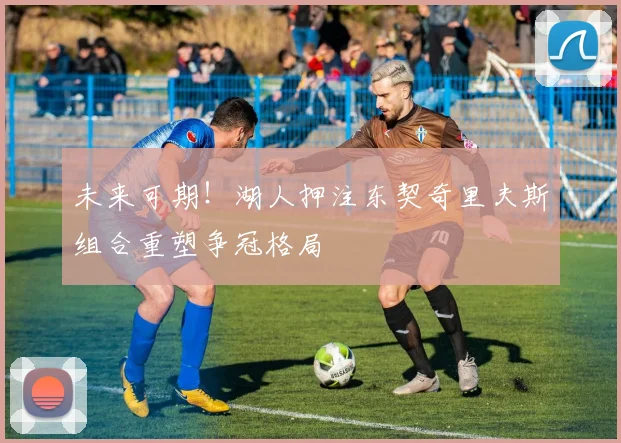 未来可期！湖人押注东契奇里夫斯组合重塑争冠格局