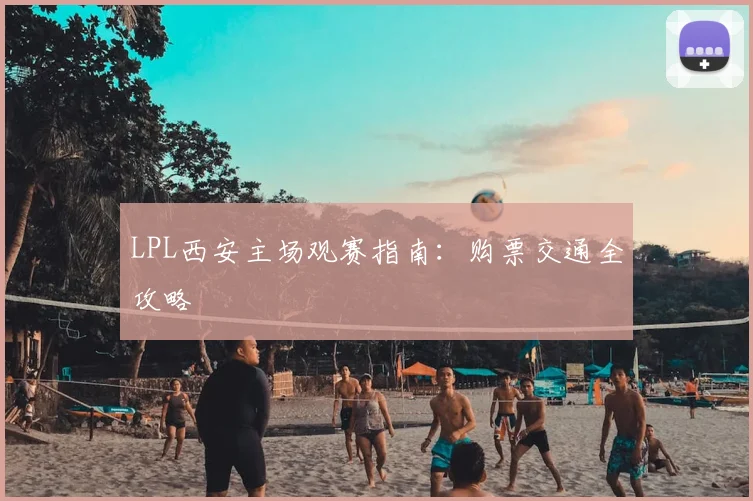 LPL西安主场观赛指南：购票交通全攻略