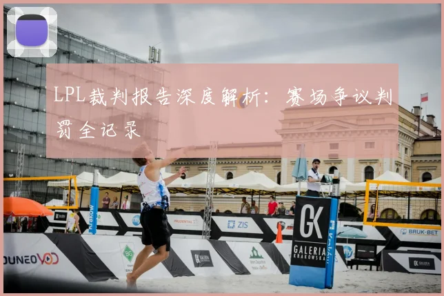 LPL裁判报告深度解析：赛场争议判罚全记录