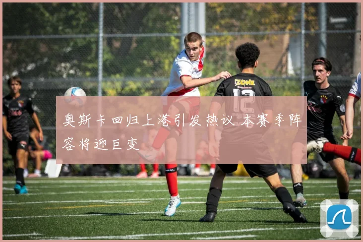 奥斯卡回归上港引发热议 本赛季阵容将迎巨变