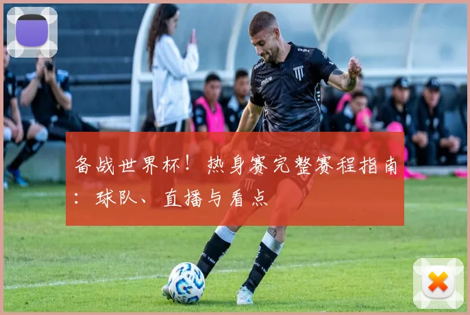 备战世界杯！热身赛完整赛程指南：球队、直播与看点