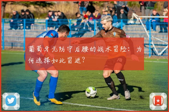 葡萄牙无防守后腰的战术冒险:为何选择如此冒进?