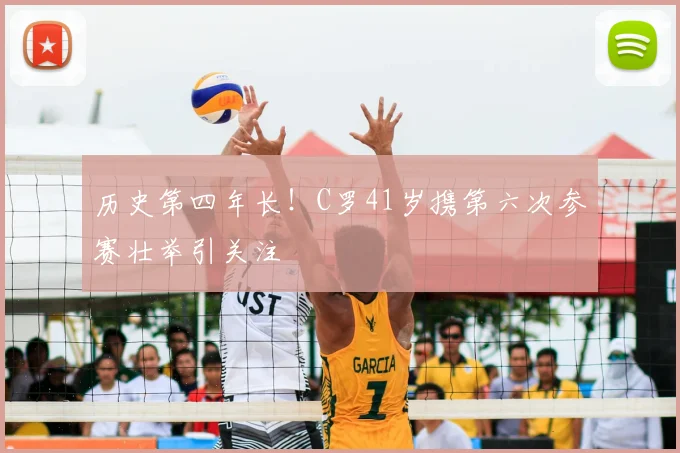 历史第四年长!C罗41岁携第六次参赛壮举引关注
