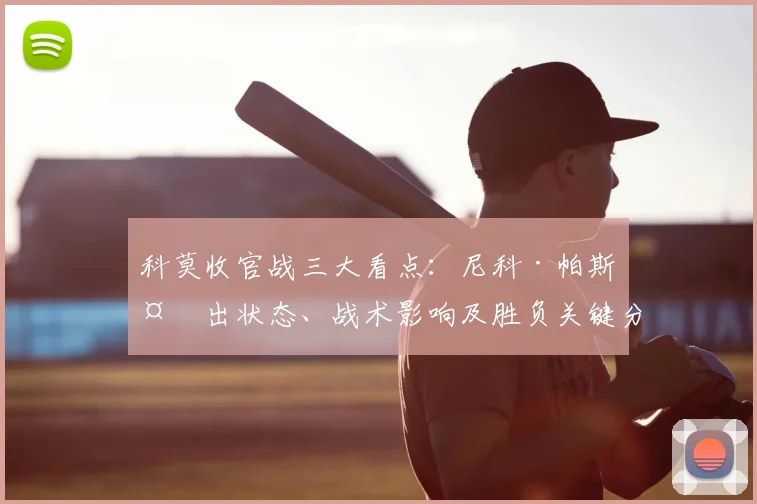 科莫收官战三大看点：尼科·帕斯复出状态、战术影响及胜负关键分析