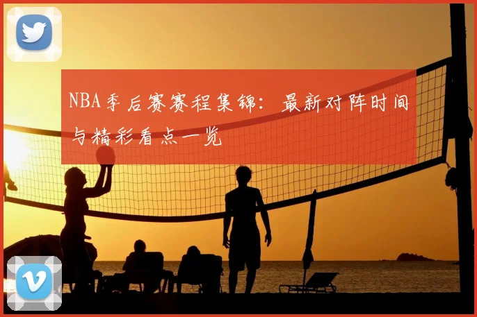 NBA季后赛赛程集锦：最新对阵时间与精彩看点一览