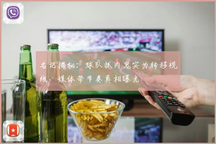 名记揭秘：球队抓内鬼实为转移视线，媒体带节奏真相曝光
