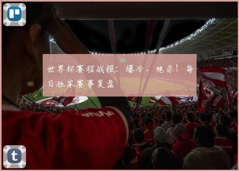 世界杯赛程战报：爆冷、绝杀！每日独家赛事复盘