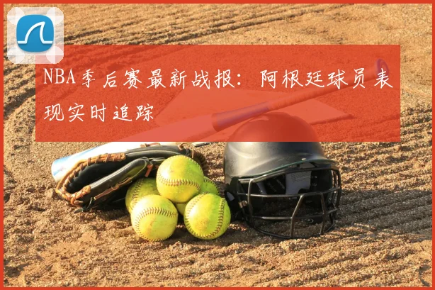 NBA季后赛最新战报:阿根廷球员表现实时追踪