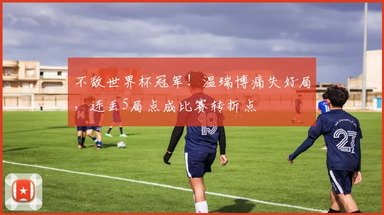 不敌世界杯冠军！温瑞博痛失好局，连丢5局点成比赛转折点