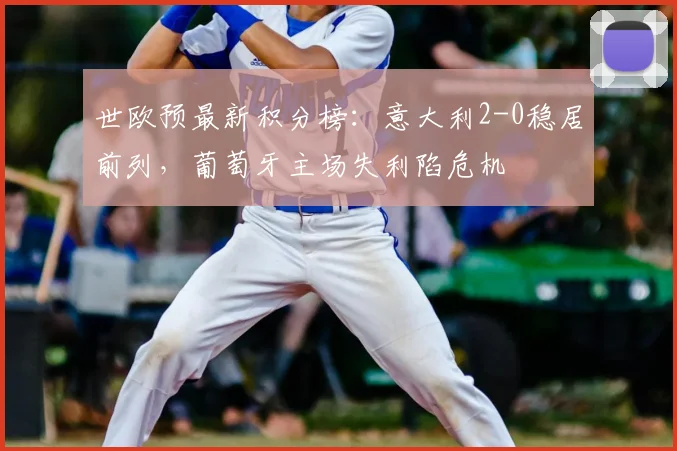 世欧预最新积分榜：意大利2-0稳居前列，葡萄牙主场失利陷危机