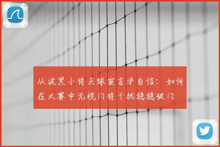 从波黑小将点球宣言学自信：如何在大赛中无视门将干扰稳稳破门