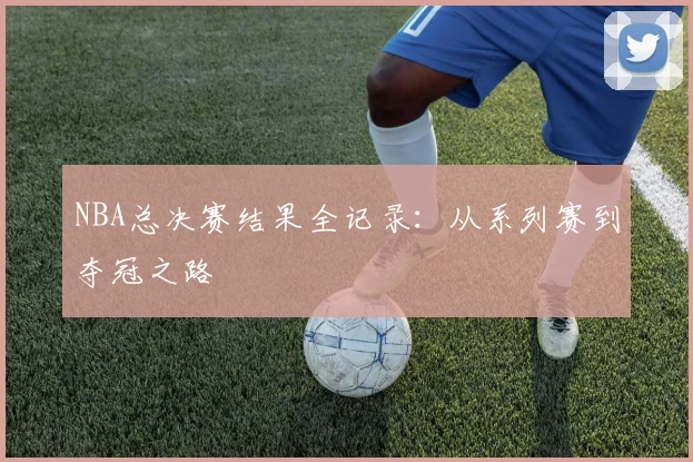 NBA总决赛结果全记录：从系列赛到夺冠之路